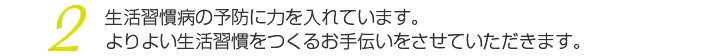 生活習慣病の予防に力を入れています。よりよい生活習慣をつくるお手伝いをさせていただきます。